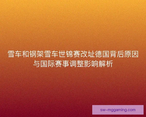 雪车和钢架雪车世锦赛改址德国背后原因与国际赛事调整影响解析 雪车和钢架雪车世锦赛改址德国背后原因与国际赛事调整影响解析