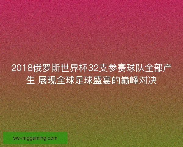 2018俄罗斯世界杯32支参赛球队全部产生 展现全球足球盛宴的巅峰对决