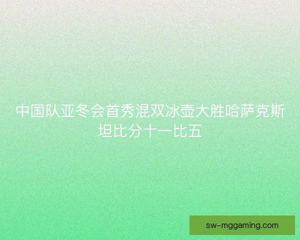 中国队亚冬会首秀混双冰壶大胜哈萨克斯坦比分十一比五