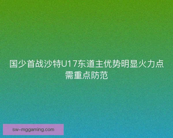 国少首战沙特U17东道主优势明显火力点需重点防范