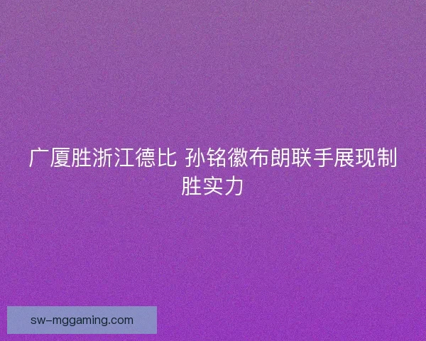 广厦胜浙江德比 孙铭徽布朗联手展现制胜实力