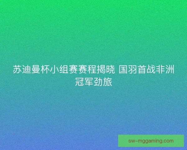 苏迪曼杯小组赛赛程揭晓 国羽首战非洲冠军劲旅