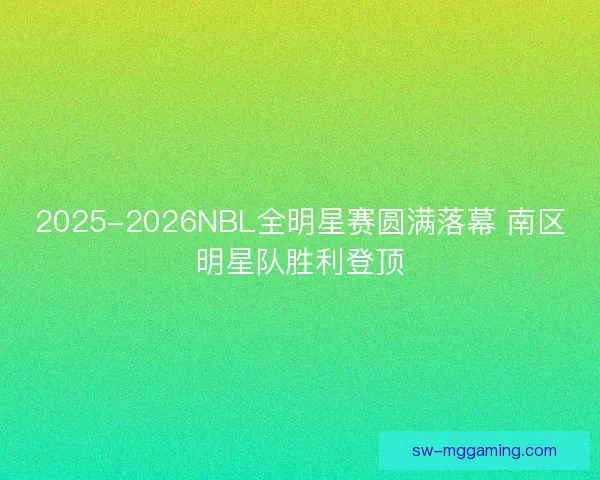 2025-2026NBL全明星赛圆满落幕 南区明星队胜利登顶