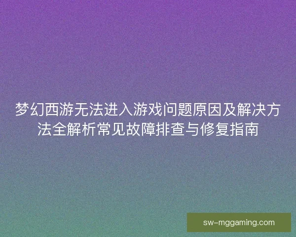 梦幻西游无法进入游戏问题原因及解决方法全解析常见故障排查与修复指南