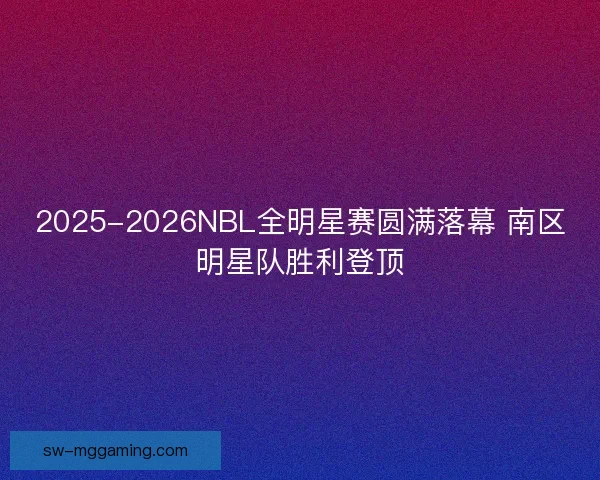 2025-2026NBL全明星赛圆满落幕 南区明星队胜利登顶