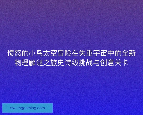 愤怒的小鸟太空冒险在失重宇宙中的全新物理解谜之旅史诗级挑战与创意关卡