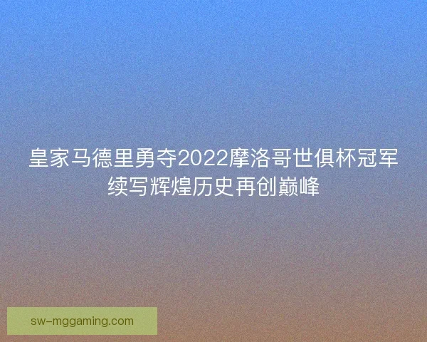 皇家马德里勇夺2022摩洛哥世俱杯冠军续写辉煌历史再创巅峰 皇家马德里勇夺2022摩洛哥世俱杯冠军续写辉煌历史再创巅峰