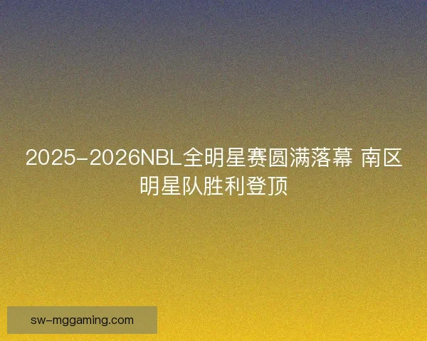 2025-2026NBL全明星赛圆满落幕 南区明星队胜利登顶 2025-2026NBL全明星赛圆满落幕 南区明星队胜利登顶