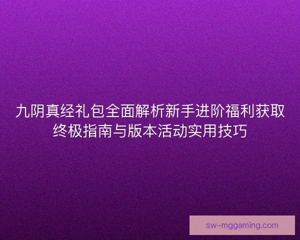 九阴真经礼包全面解析新手进阶福利获取终极指南与版本活动实用技巧
