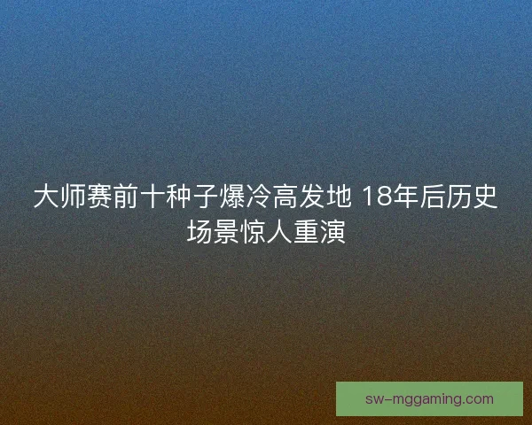 大师赛前十种子爆冷高发地 18年后历史场景惊人重演 大师赛前十种子爆冷高发地 18年后历史场景惊人重演