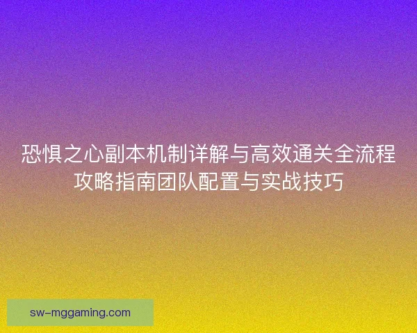 恐惧之心副本机制详解与高效通关全流程攻略指南团队配置与实战技巧