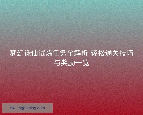 梦幻诛仙试炼任务全解析 轻松通关技巧与奖励一览 梦幻诛仙试炼任务全解析 轻松通关技巧与奖励一览