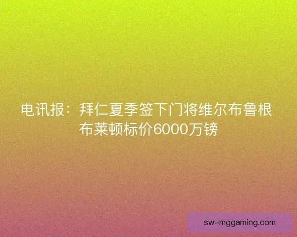 电讯报:拜仁夏季签下门将维尔布鲁根 布莱顿标价6000万镑 电讯报:拜仁夏季签下门将维尔布鲁根 布莱顿标价6000万镑