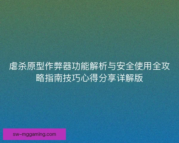 虐杀原型作弊器功能解析与安全使用全攻略指南技巧心得分享详解版