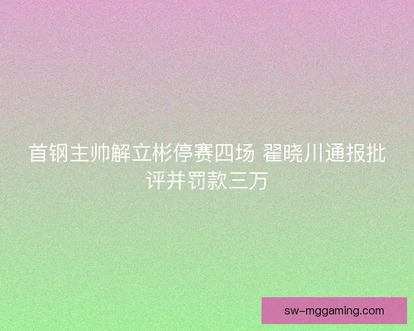 首钢主帅解立彬停赛四场 翟晓川通报批评并罚款三万