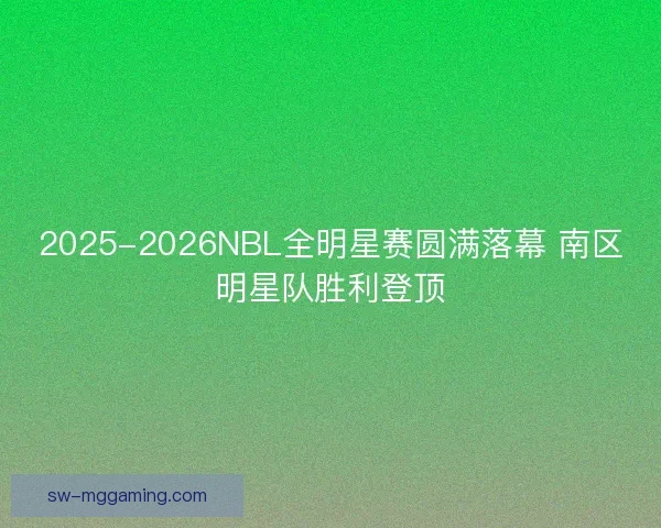 2025-2026NBL全明星赛圆满落幕 南区明星队胜利登顶
