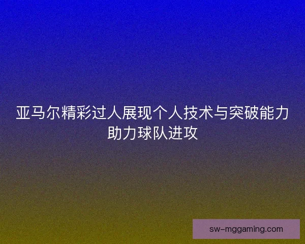 亚马尔精彩过人展现个人技术与突破能力助力球队进攻 亚马尔精彩过人展现个人技术与突破能力助力球队进攻