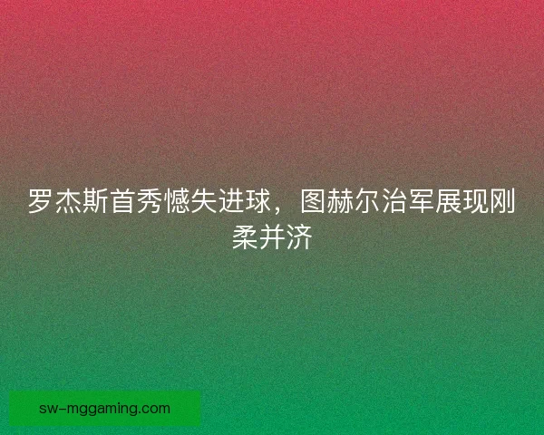 罗杰斯首秀憾失进球，图赫尔治军展现刚柔并济