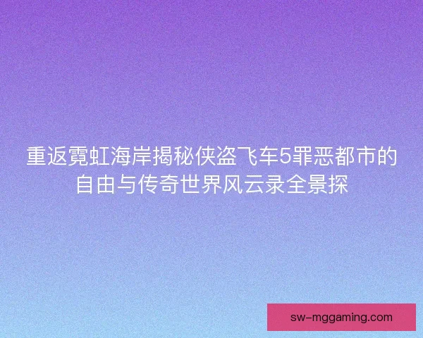 重返霓虹海岸揭秘侠盗飞车5罪恶都市的自由与传奇世界风云录全景探