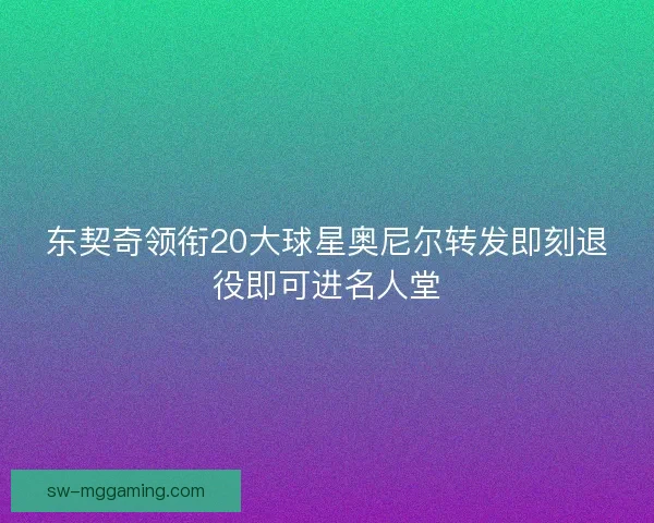 东契奇领衔20大球星奥尼尔转发即刻退役即可进名人堂