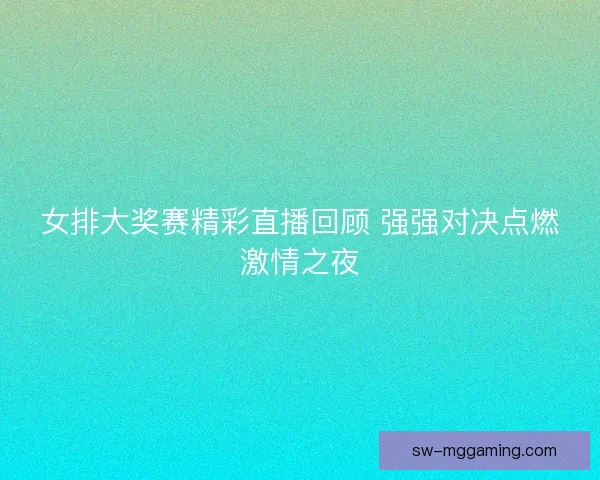 女排大奖赛精彩直播回顾 强强对决点燃激情之夜 女排大奖赛精彩直播回顾 强强对决点燃激情之夜