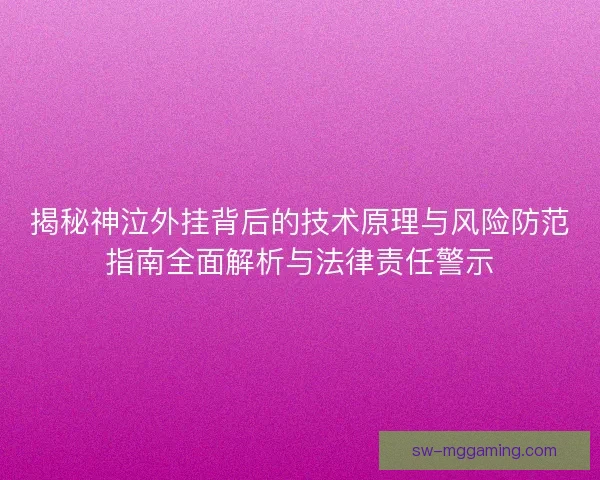揭秘神泣外挂背后的技术原理与风险防范指南全面解析与法律责任警示 揭秘神泣外挂背后的技术原理与风险防范指南全面解析与法律责任警示