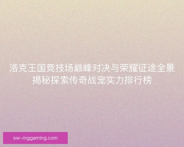 洛克王国竞技场巅峰对决与荣耀征途全景揭秘探索传奇战宠实力排行榜