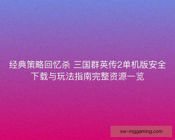 经典策略回忆杀 三国群英传2单机版安全下载与玩法指南完整资源一览